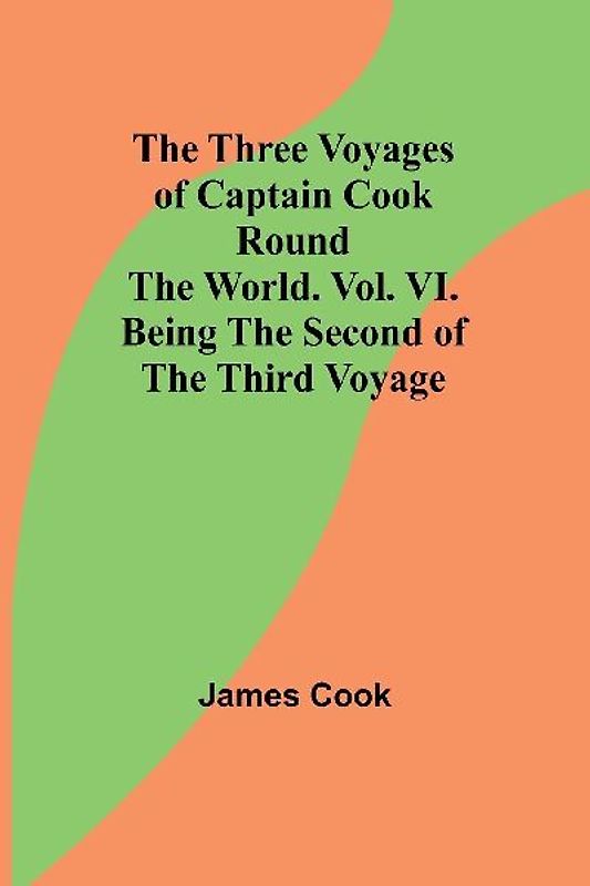The Three Voyages of Captain Cook Round the World. Vol. VI. Being the Second of the Third Voyage