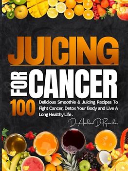 Juicing For Cancer: 100 Delicious Smoothie & Juicing Recipes to Fight Cancer, Detox Your Body and Live a Long Healthy Life.