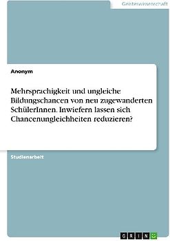 Mehrsprachigkeit und ungleiche Bildungschancen von neu zugewanderten SchülerInnen. Inwiefern lassen sich Chancenungleichheiten reduzieren?