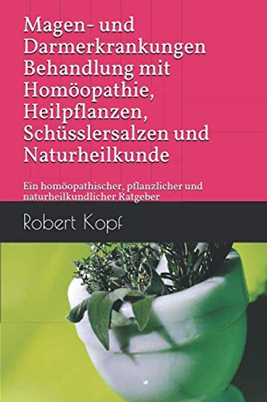 Magen- und Darmerkrankungen - Behandlung mit Homöopathie, Heilpflanzen, Schüsslersalzen und Naturheilkunde: Ein homöopathischer, pflanzlicher und naturheilkundlicher Ratgeber