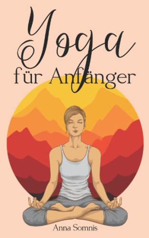 Yoga für Anfänger: Yoga einfach erklärt - das Buch für alle, die nach innerer Ruhe und Achtsamkeit streben
