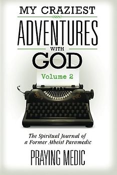My Craziest Adventures With God - Volume 2: The Spiritual Journal of a Former Atheist Paramedic (The Kingdom of God Made Simple)