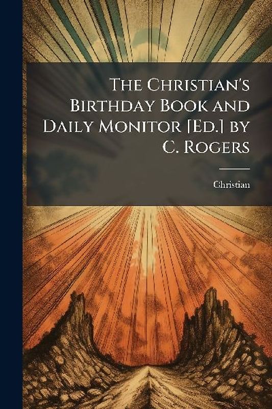 The Christian's Birthday Book and Daily Monitor [Ed.] by C. Rogers