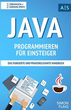 Java Programmieren für Einsteiger: das fundierte und praxisrelevante Handbuch. Wie Sie als Anfänger Programmieren lernen und schnell zum Java-Experten werden. Bonus: Übungen inkl. Lösungen