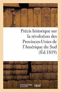 Précis Historique Sur La Révolution Des Provinces-Unies de l'Amérique Du Sud