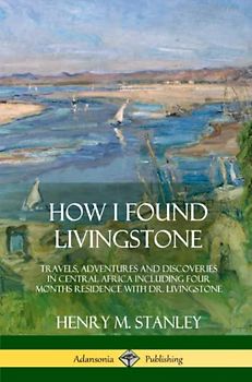 How I Found Livingstone: Travels, Adventures and Discoveries in Central Africa including four months residence with Dr. Livingstone