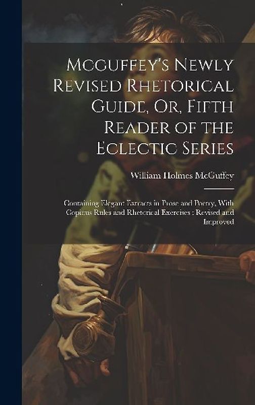 Mcguffey's Newly Revised Rhetorical Guide, Or, Fifth Reader of the Eclectic Series: Containing Elegant Extracts in Prose and Poetry, With Copious Rule