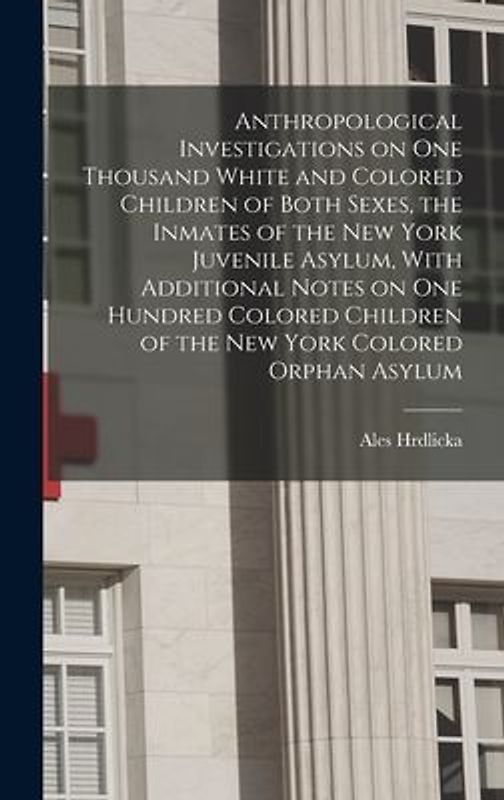 Anthropological Investigations on one Thousand White and Colored Children of Both Sexes, the Inmates of the New York Juvenile Asylum, With Additional
