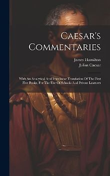 Caesar's Commentaries: With An Analytical And Interlinear Translation Of The First Five Books, For The Use Of Schools And Private Learners