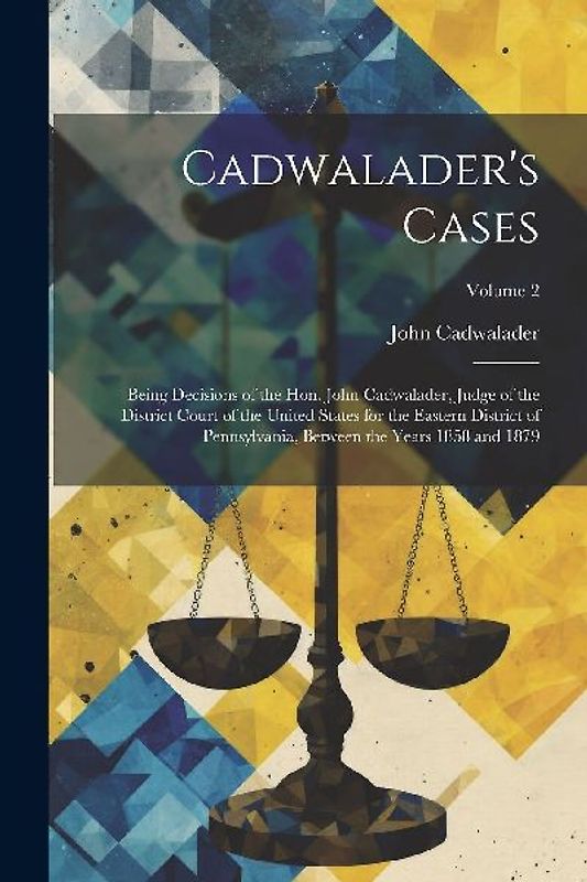 Cadwalader's Cases: Being Decisions of the Hon. John Cadwalader, Judge of the District Court of the United States for the Eastern District