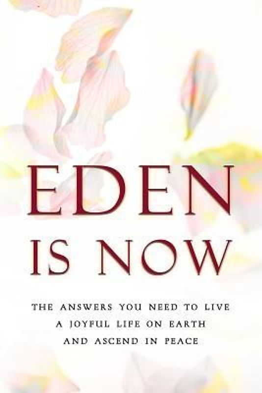 Eden Is Now - The Answers You Need to Live a Joyful Life on Earth and Ascend in Peace