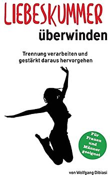 Liebeskummer überwinden: Trennung verarbeiten und gestärkt daraus hervorgehen: Trennung verarbeiten und gestärkt daraus hervorgehen