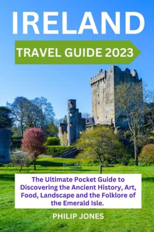 IRELAND TRAVEL GUIDE 2023: The Ultimate Pocket Guide to Discovering the Ancient History, Art, Food, Landscape and the Folklore of the Emerald Isle. All You Need to Know Before You Plan a Trip.