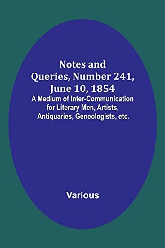 Notes and Queries, Number 241, June 10, 1854 ; A Medium of Inter-communication for Literary Men, Artists, Antiquaries, Geneologists, etc.