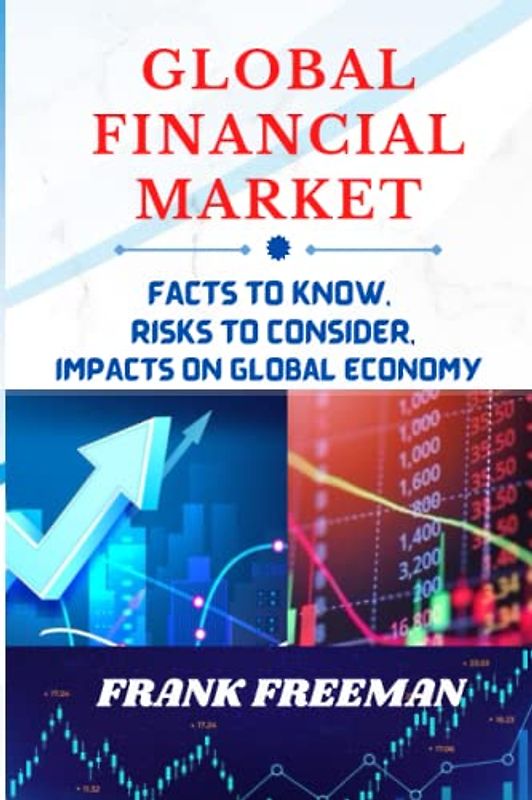 GLOBAL FINANANCIAL MARKET; Facts to Know, Risks to Consider and Impacts on the Global Economy.: Stock Market Investing for Dummies 2023. A complete guide to investing into the Global Financial Market