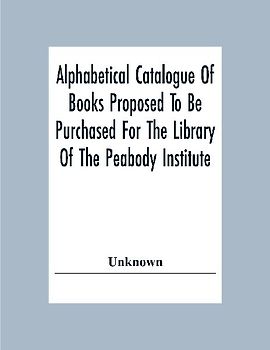 Alphabetical Catalogue Of Books Proposed To Be Purchased For The Library Of The Peabody Institute