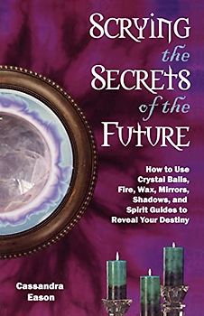Scrying the Secrets of the Future: How to Use Crystal Ball, Fire, Wax, Mirrors, Shadows, and Spirit Guides to Reveal Your Destiny: How to Use Crystal ... And Spirit Guides to Reveal Your Destiny