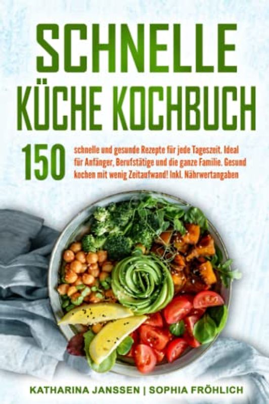 Schnelle Küche Kochbuch: 150 schnelle und gesunde Rezepte für jede Tageszeit. Ideal für Anfänger, Berufstätige und die ganze Familie. Gesund kochen mit wenig Zeitaufwand! Inkl. Nährwertangaben