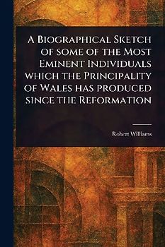 A Biographical Sketch of Some of the Most Eminent Individuals Which the Principality of Wales Has Produced Since the Reformation