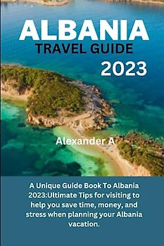 ALBANIA TRAVEL GUIDE 2023: A Unique Guide Book To Albania 2023:Ultimate Tips for visiting to help you save time, money, and stress when planning your Albania vacation.