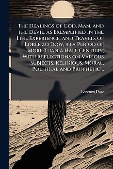 The Dealings of God, Man, and the Devil, as Exemplified in the Life, Experience, and Travels of Lorenzo Dow, in a Period of More Than a Half Century; With Reflections on Various Subjects, Religious, Moral, Political and Prophetic ..
