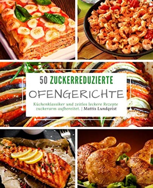 50 Zuckerreduzierte Ofengerichte: Küchenklassiker und zeitlos leckere Rezepte zuckerarm aufbereitet