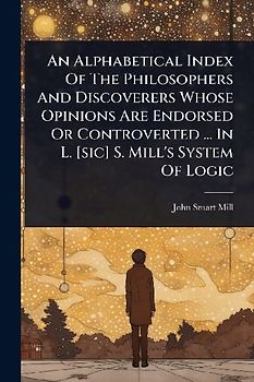 An Alphabetical Index Of The Philosophers And Discoverers Whose Opinions Are Endorsed Or Controverted ... In L. [sic] S. Mill's System Of Logic