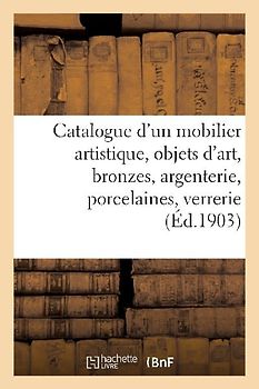 Catalogue d'Un Mobilier Artistique, Objets d'Art, Bronzes, Argenterie, Porcelaines
