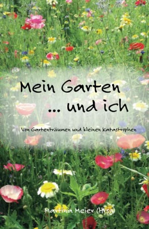 Mein Garten ... und ich: Von Gartenträumen und kleinen Katastrophen