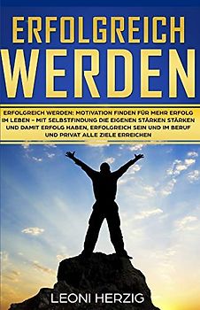 Erfolgreich werden: Motivation finden für mehr Erfolg im Leben - Mit Selbstfindung die eigenen Stärken stärken und damit Erfolg haben, erfolgreich sein und im Beruf und privat alle Ziele erreichen