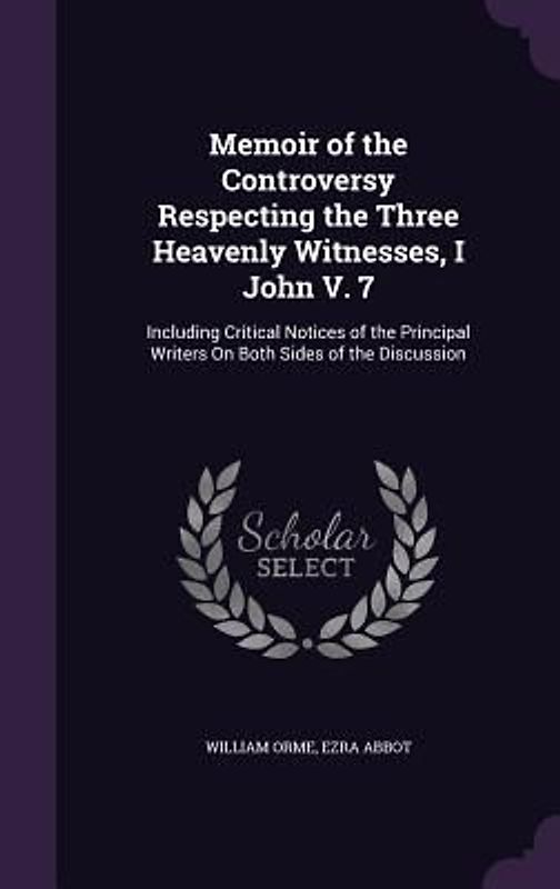Memoir of the Controversy Respecting the Three Heavenly Witnesses, I John V. 7: Including Critical Notices of the Principal Writers on Both Sides of t