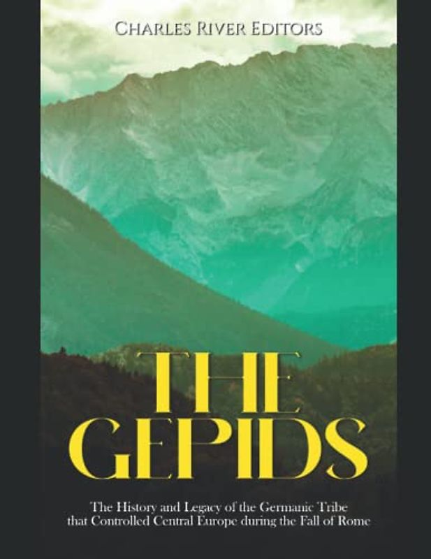 The Gepids: The History and Legacy of the Germanic Tribe that Controlled Central Europe during the Fall of Rome