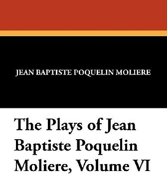 The Plays of Jean Baptiste Poquelin Moliere, Volume VI