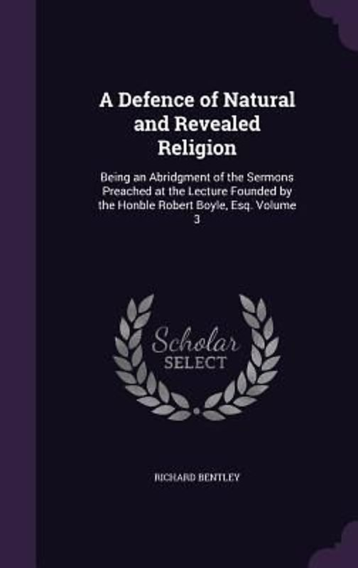 A   Defence of Natural and Revealed Religion: Being an Abridgment of the Sermons Preached at the Lecture Founded by the Honble Robert Boyle, Esq. Volu