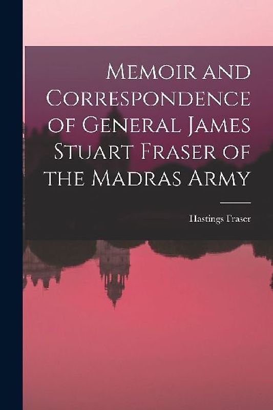 Memoir and Correspondence of General James Stuart Fraser of the Madras Army