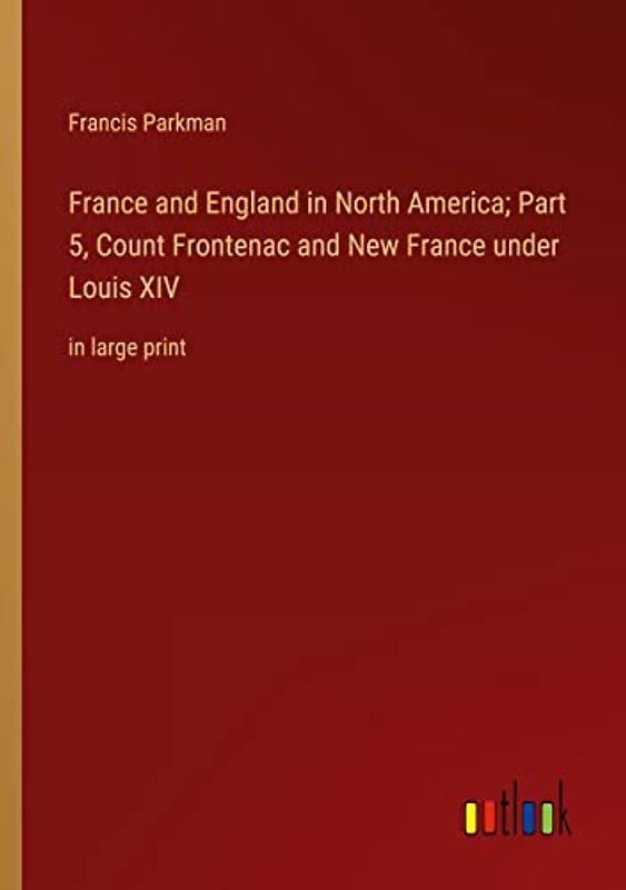 France and England in North America; Part 5, Count Frontenac and New France under Louis XIV: in large print