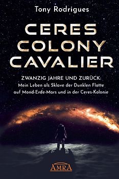 CERES COLONY CAVALIER. Zwanzig Jahre und zurück: Mein Leben als Sklave der Dunklen Flotte auf Mond-Erde-Mars und in der Ceres-Kolonie [Tatsachen-Bericht]