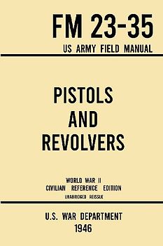 Pistols and Revolvers - FM 23-35 US Army Field Manual (1946 World War II Civilian Reference Edition)