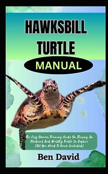 HAWKSBILL TURTLE GUIDEBOOK: The Easy Owners Training Guide On Raising An Obedient And Healthy Turtle In Captive (All You Need To Know Included)
