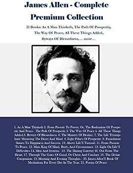 James Allen - Complete Premium Collection: 21 Books: As A Man Thinketh, The Path Of Prosperity, The Way Of Peace, All These Things Added, Byways Of Blessedness, ... more…