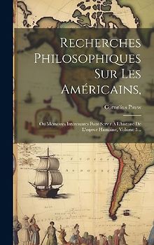 Recherches Philosophiques Sur Les Américains,: Ou Mémoires Intéressants Pour Servir À L'histoire De L'espece Humaine, Volume 3...