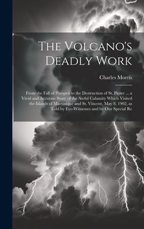 The Volcano's Deadly Work: From the Fall of Pompeii to the Destruction of St. Pierre ... a Vivid and Accurate Story of the Awful Calamity Which V