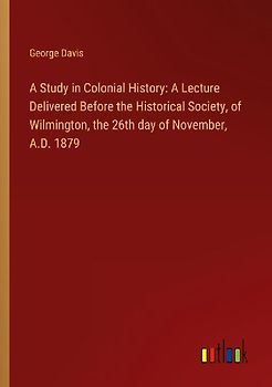 A Study in Colonial History: A Lecture Delivered Before the Historical Society, of Wilmington, the 26th day of November, A.D. 1879