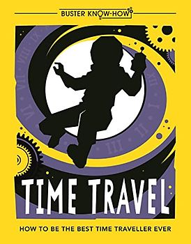 Time Travel: How to be the best time traveller ever: 1 (Buster Know-How)