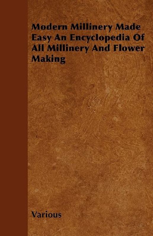 Modern Millinery Made Easy an Encyclopedia of All Millinery and Flower Making