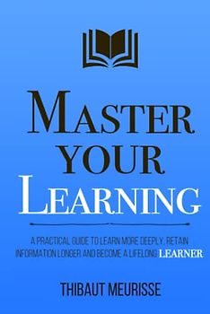 Master Your Learning: A Practical Guide to Learn More Deeply, Retain Information Longer and Become a Lifelong Learner (Mastery Series, Band 9)