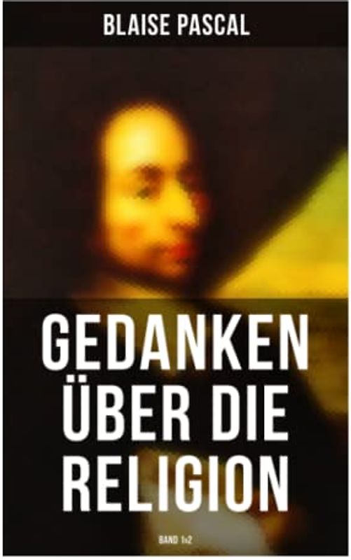 Blaise Pascal - Gedanken über die Religion (Band 1&2): Philosophie, Moral, Religion und schöne Wissenschaften