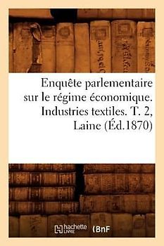Enquête Parlementaire Sur Le Régime Économique. Industries Textiles. T. 2, Laine (Éd.1870)