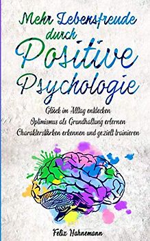 Mehr Lebensfreude durch Positive Psychologie: Glück im Alltag entdecken | Optimismus als Grundhaltung erlernen | Charakterstärken erkennen und gezielt trainieren