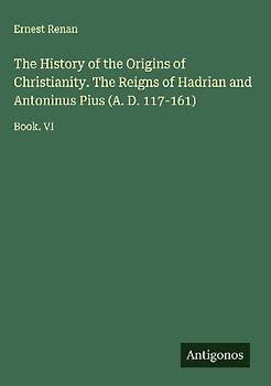 The History of the Origins of Christianity. The Reigns of Hadrian and Antoninus Pius (A. D. 117-161)